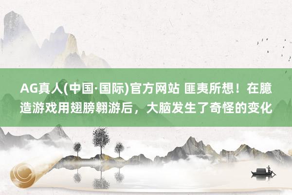 AG真人(中国·国际)官方网站 匪夷所想!在臆造游戏用翅膀翱游后,大脑发生了奇怪的变化