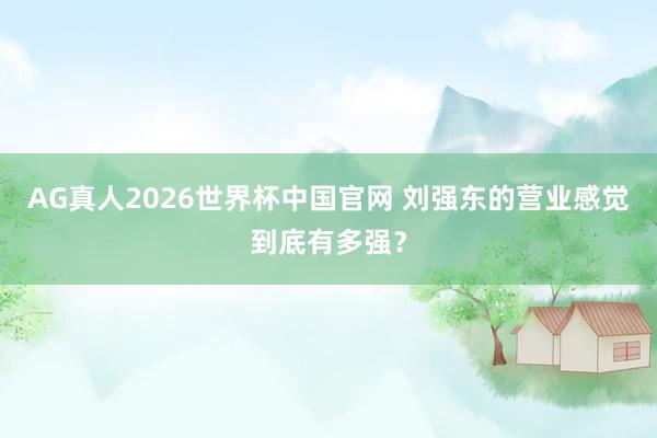 AG真人2026世界杯中国官网 刘强东的营业感觉到底有多强？
