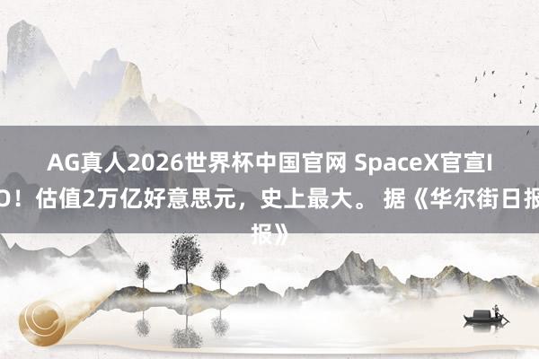 AG真人2026世界杯中国官网 SpaceX官宣IPO!估值2万亿好意思元,史上最大。 据《华尔街日报》