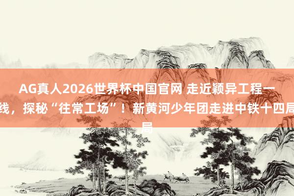 AG真人2026世界杯中国官网 走近颖异工程一线,探秘“往常工场”!新黄河少年团走进中铁十四局