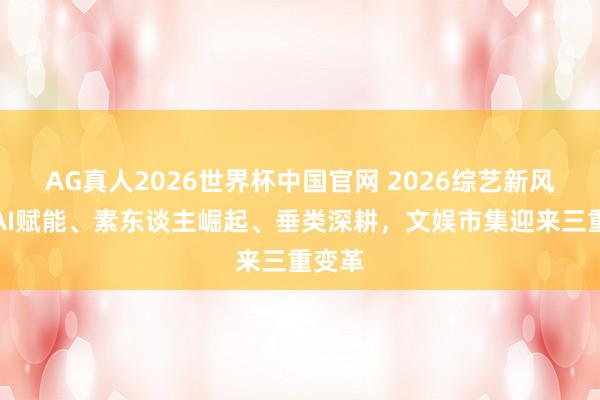 AG真人2026世界杯中国官网 2026综艺新风向:AI赋能、素东谈主崛起、垂类深耕,文娱市集迎来三重变革