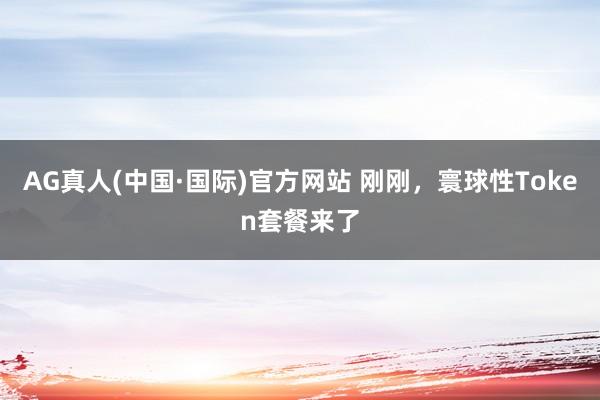 AG真人(中国·国际)官方网站 刚刚,寰球性Token套餐来了