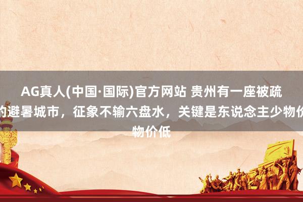 AG真人(中国·国际)官方网站 贵州有一座被疏远的避暑城市,征象不输六盘水,关键是东说念主少物价低