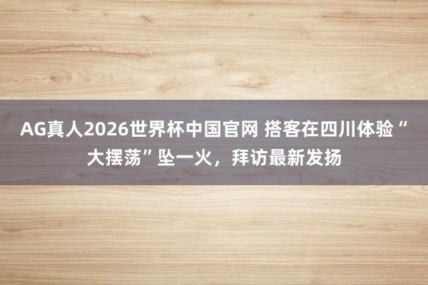 AG真人2026世界杯中国官网 搭客在四川体验“大摆荡”坠一火,拜访最新发扬