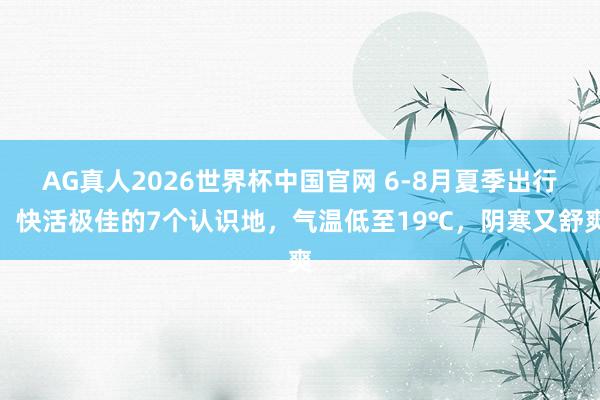 AG真人2026世界杯中国官网 6-8月夏季出行，快活极佳的7个认识地，气温低至19℃，阴寒又舒爽