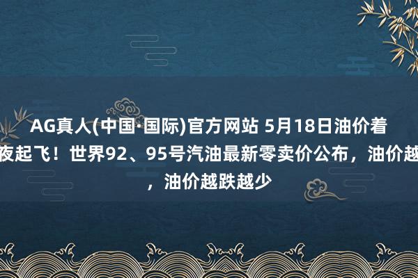 AG真人(中国·国际)官方网站 5月18日油价着过时整夜起飞!世界92、95号汽油最新零卖价公布,油价越跌越少