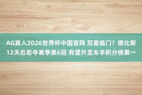 AG真人2026世界杯中国官网 双喜临门?德比斯12天后若夺赛季第6冠 有望升至车手积分榜第一