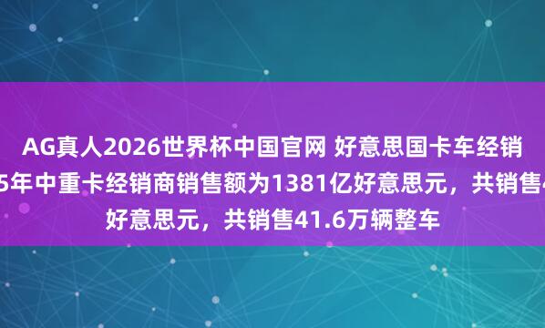 AG真人2026世界杯中国官网 好意思国卡车经销商协会:2025年中重卡经销商销售额为1381亿好意思元,共销售41.6万辆整车