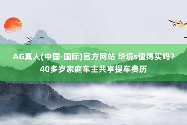 AG真人(中国·国际)官方网站 华境s值得买吗?40多岁家庭车主共享提车费历