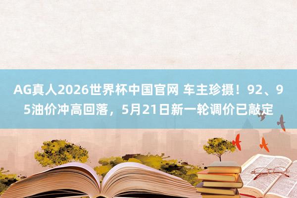 AG真人2026世界杯中国官网 车主珍摄!92、95油价冲高回落,5月21日新一轮调价已敲定