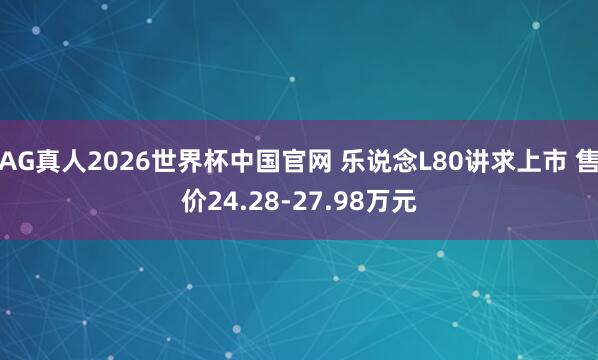 AG真人2026世界杯中国官网 乐说念L80讲求上市 售价24.28-27.98万元