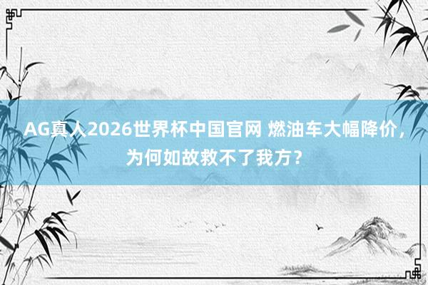 AG真人2026世界杯中国官网 燃油车大幅降价,为何如故救不了我方?