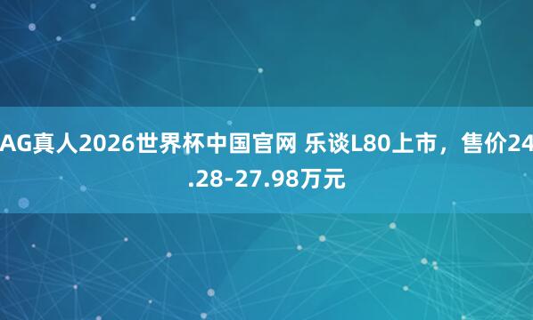 AG真人2026世界杯中国官网 乐谈L80上市，售价24.28-27.98万元