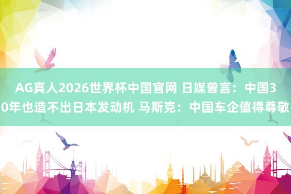AG真人2026世界杯中国官网 日媒曾言:中国30年也造不出日本发动机 马斯克:中国车企值得尊敬