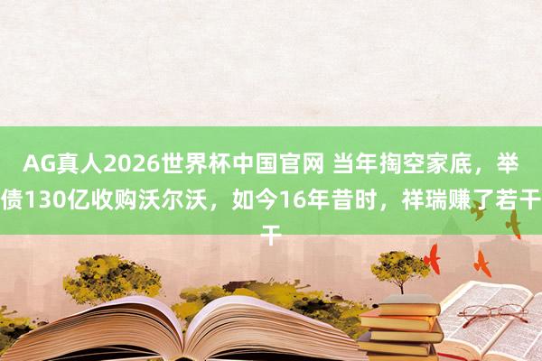 AG真人2026世界杯中国官网 当年掏空家底,举债130亿收购沃尔沃,如今16年昔时,祥瑞赚了若干