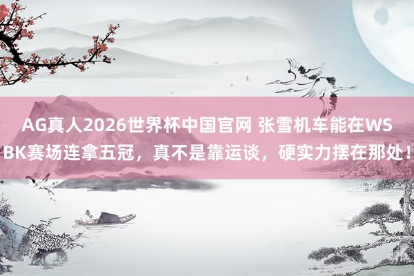 AG真人2026世界杯中国官网 张雪机车能在WSBK赛场连拿五冠,真不是靠运谈,硬实力摆在那处!