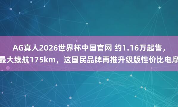 AG真人2026世界杯中国官网 约1.16万起售,最大续航175km,这国民品牌再推升级版性价比电摩
