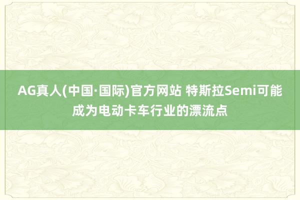 AG真人(中国·国际)官方网站 特斯拉Semi可能成为电动卡车行业的漂流点