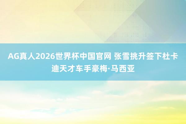 AG真人2026世界杯中国官网 张雪挑升签下杜卡迪天才车手豪梅·马西亚