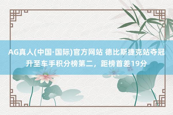 AG真人(中国·国际)官方网站 德比斯捷克站夺冠升至车手积分榜第二,距榜首差19分