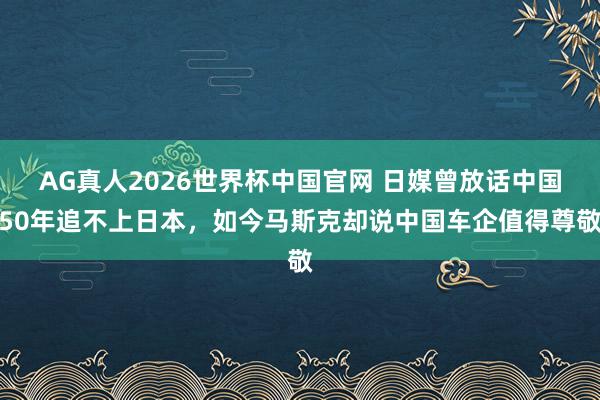 AG真人2026世界杯中国官网 日媒曾放话中国50年追不上日本,如今马斯克却说中国车企值得尊敬