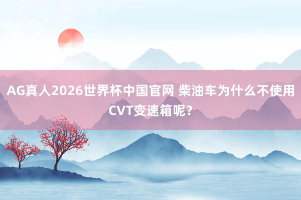 AG真人2026世界杯中国官网 柴油车为什么不使用CVT变速箱呢?