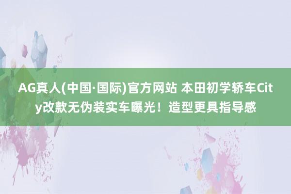 AG真人(中国·国际)官方网站 本田初学轿车City改款无伪装实车曝光!造型更具指导感
