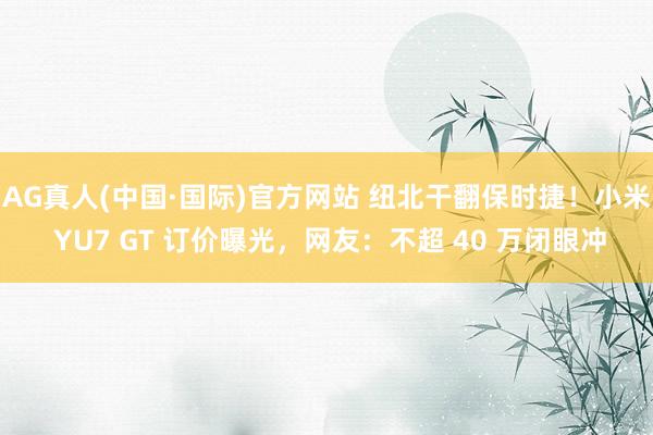 AG真人(中国·国际)官方网站 纽北干翻保时捷!小米 YU7 GT 订价曝光,网友:不超 40 万闭眼冲