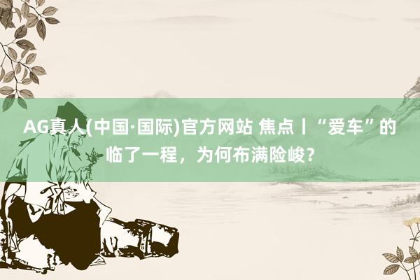 AG真人(中国·国际)官方网站 焦点丨“爱车”的临了一程,为何布满险峻?