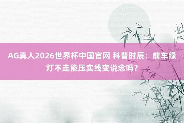 AG真人2026世界杯中国官网 科普时辰:前车绿灯不走能压实线变说念吗?