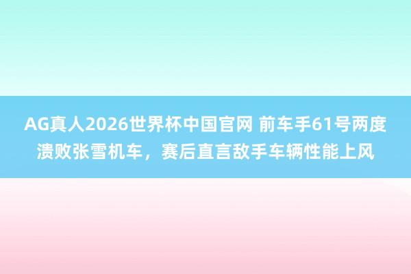 AG真人2026世界杯中国官网 前车手61号两度溃败张雪机车,赛后直言敌手车辆性能上风