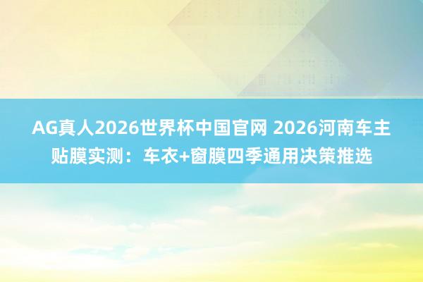 AG真人2026世界杯中国官网 2026河南车主贴膜实测:车衣+窗膜四季通用决策推选