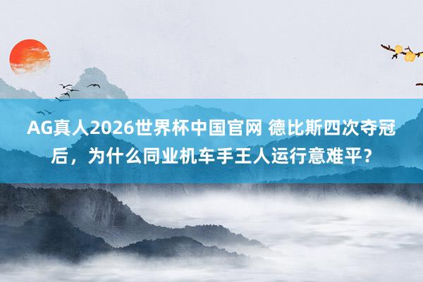 AG真人2026世界杯中国官网 德比斯四次夺冠后,为什么同业机车手王人运行意难平?