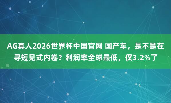 AG真人2026世界杯中国官网 国产车,是不是在寻短见式内卷?利润率全球最低,仅3.2%了