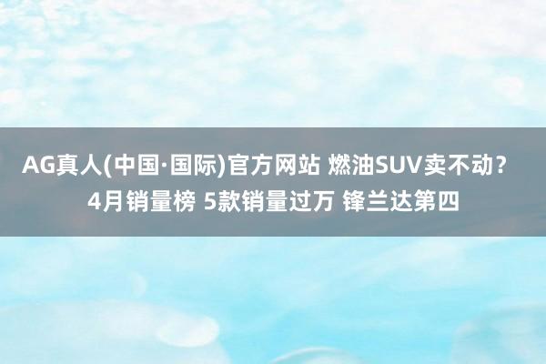 AG真人(中国·国际)官方网站 燃油SUV卖不动? 4月销量榜 5款销量过万 锋兰达第四