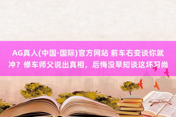 AG真人(中国·国际)官方网站 前车右变谈你就冲?修车师父说出真相,后悔没早知谈这坏习尚