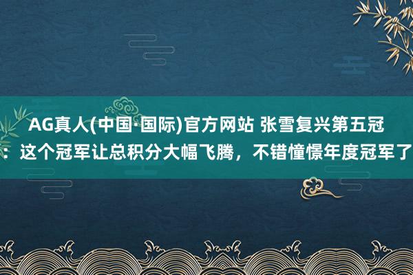 AG真人(中国·国际)官方网站 张雪复兴第五冠:这个冠军让总积分大幅飞腾,不错憧憬年度冠军了