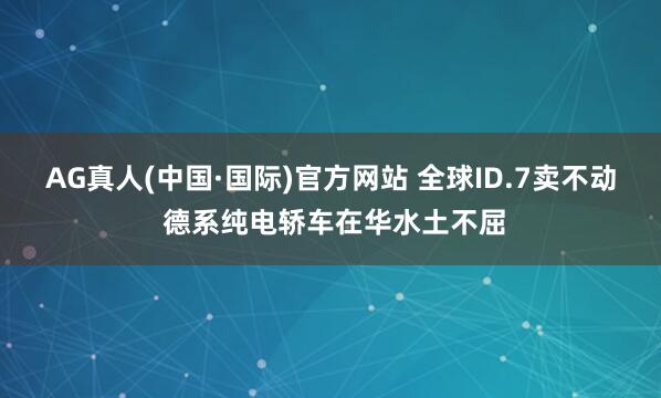 AG真人(中国·国际)官方网站 全球ID.7卖不动 德系纯电轿车在华水土不屈