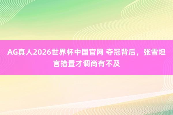 AG真人2026世界杯中国官网 夺冠背后，张雪坦言措置才调尚有不及