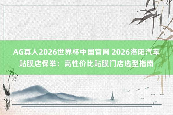 AG真人2026世界杯中国官网 2026洛阳汽车贴膜店保举:高性价比贴膜门店选型指南