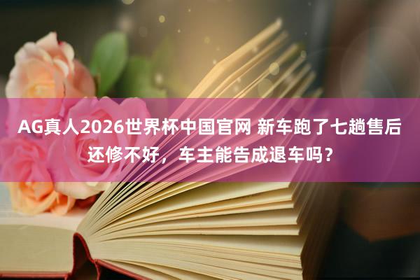 AG真人2026世界杯中国官网 新车跑了七趟售后还修不好，车主能告成退车吗？