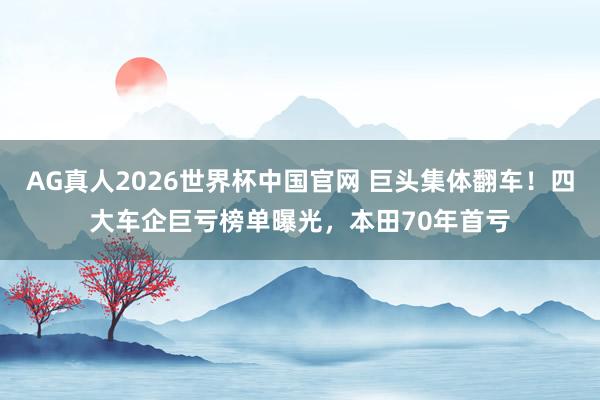 AG真人2026世界杯中国官网 巨头集体翻车!四大车企巨亏榜单曝光,本田70年首亏