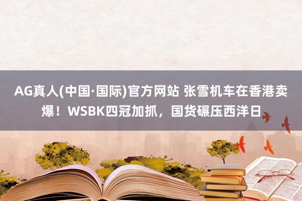 AG真人(中国·国际)官方网站 张雪机车在香港卖爆!WSBK四冠加抓,国货碾压西洋日