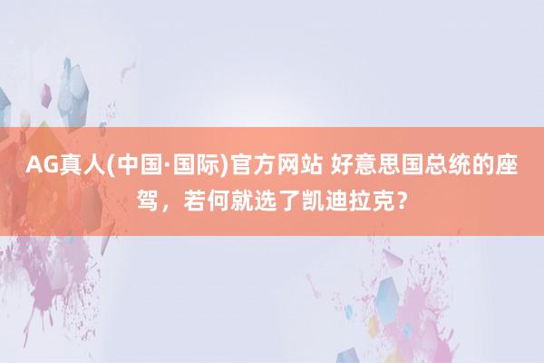 AG真人(中国·国际)官方网站 好意思国总统的座驾,若何就选了凯迪拉克?