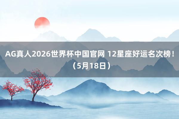 AG真人2026世界杯中国官网 12星座好运名次榜！（5月18日）