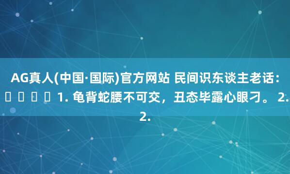 AG真人(中国·国际)官方网站 民间识东谈主老话: 1. 龟背蛇腰不可交,丑态毕露心眼刁。 2.