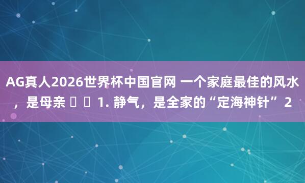 AG真人2026世界杯中国官网 一个家庭最佳的风水,是母亲 1. 静气,是全家的“定海神针” 2
