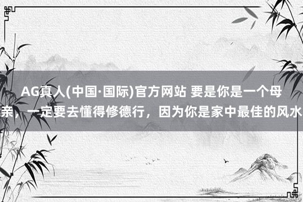 AG真人(中国·国际)官方网站 要是你是一个母亲，一定要去懂得修德行，因为你是家中最佳的风水