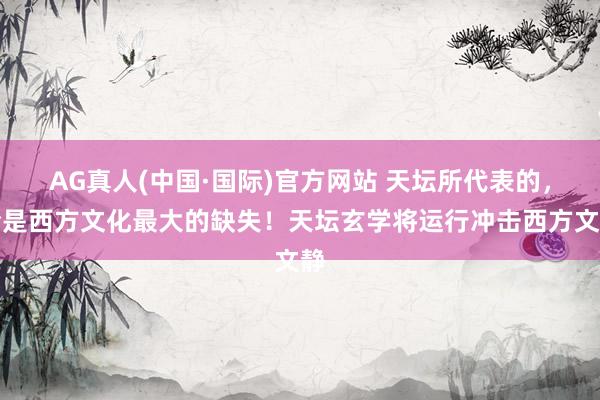 AG真人(中国·国际)官方网站 天坛所代表的,恰是西方文化最大的缺失!天坛玄学将运行冲击西方文静