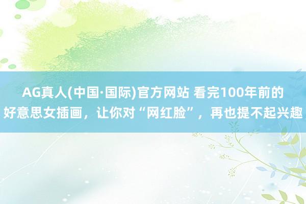 AG真人(中国·国际)官方网站 看完100年前的好意思女插画,让你对“网红脸”,再也提不起兴趣